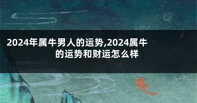 2024年属牛男人的运势,2024属牛的运势和财运怎么样