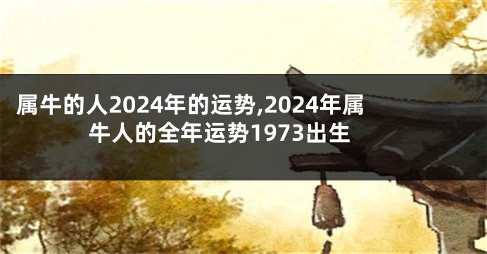 属牛的人2024年的运势,2024年属牛人的全年运势1973出生