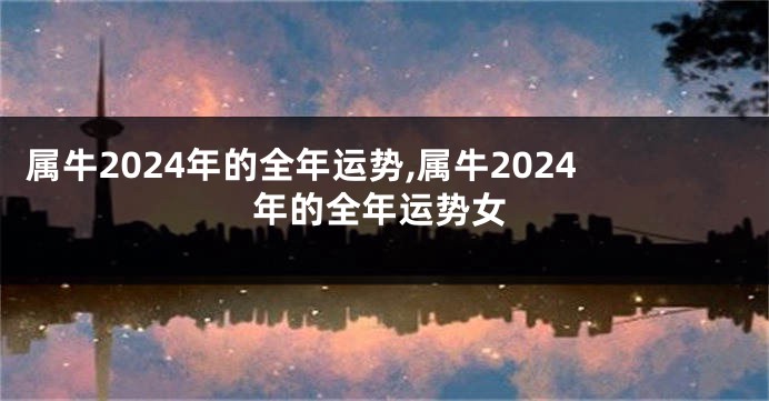 属牛2024年的全年运势,属牛2024年的全年运势女