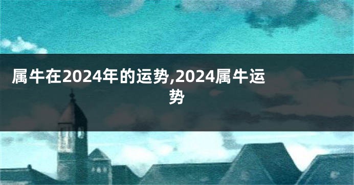 属牛在2024年的运势,2024属牛运势
