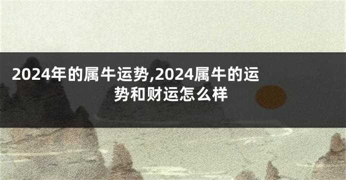 2024年的属牛运势,2024属牛的运势和财运怎么样