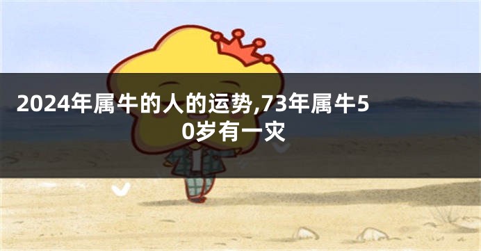 2024年属牛的人的运势,73年属牛50岁有一灾