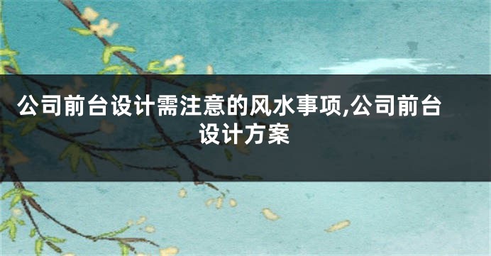 公司前台设计需注意的风水事项,公司前台设计方案