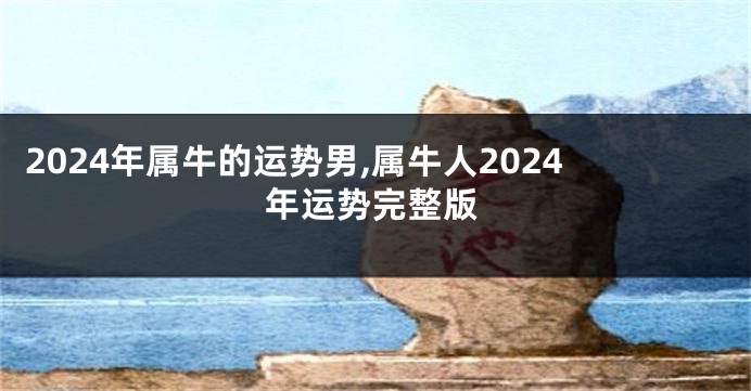 2024年属牛的运势男,属牛人2024年运势完整版