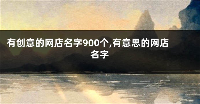 有创意的网店名字900个,有意思的网店名字