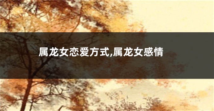 属龙女恋爱方式,属龙女感情