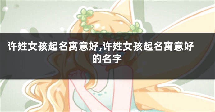 许姓女孩起名寓意好,许姓女孩起名寓意好的名字
