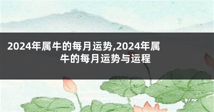 2024年属牛的每月运势,2024年属牛的每月运势与运程