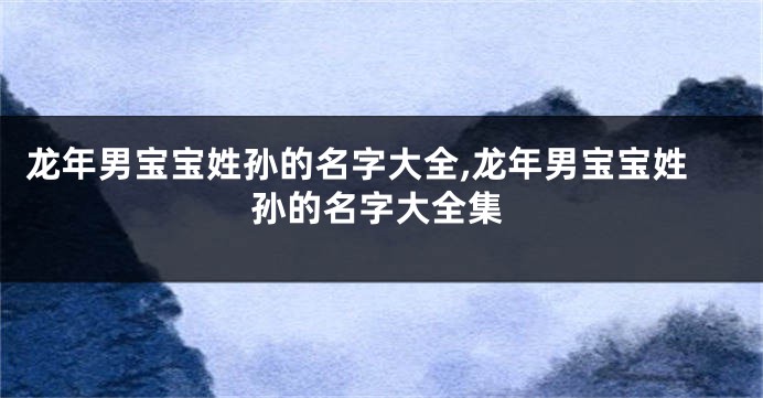 龙年男宝宝姓孙的名字大全,龙年男宝宝姓孙的名字大全集