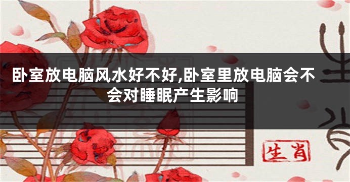 卧室放电脑风水好不好,卧室里放电脑会不会对睡眠产生影响