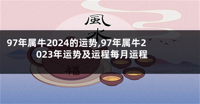 97年属牛2024的运势,97年属牛2023年运势及运程每月运程