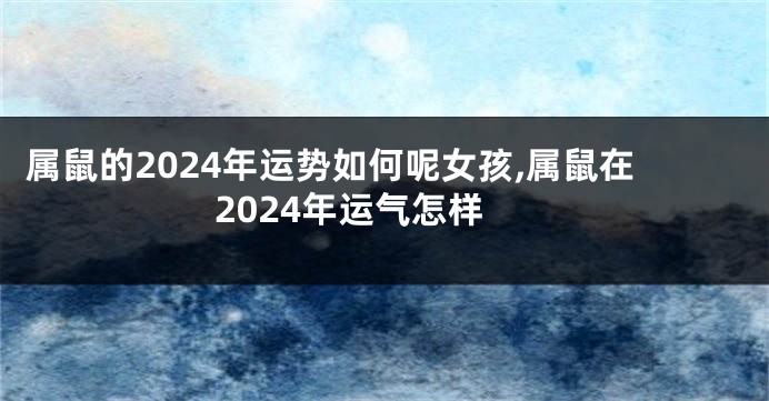 属鼠的2024年运势如何呢女孩,属鼠在2024年运气怎样