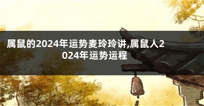 属鼠的2024年运势麦玲玲讲,属鼠人2024年运势运程