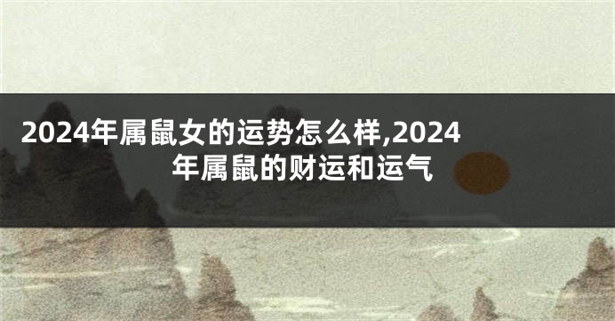 2024年属鼠女的运势怎么样,2024年属鼠的财运和运气