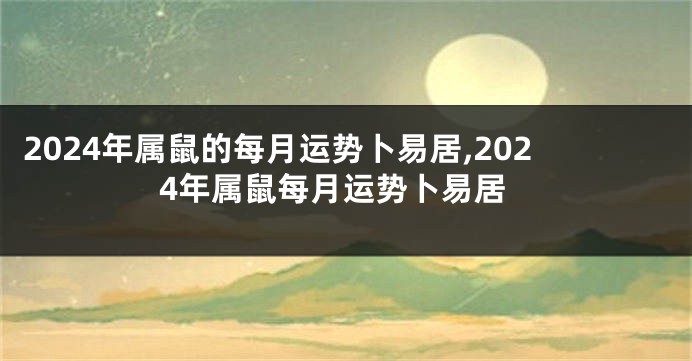 2024年属鼠的每月运势卜易居,2024年属鼠每月运势卜易居