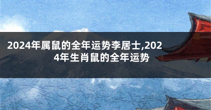 2024年属鼠的全年运势李居士,2024年生肖鼠的全年运势