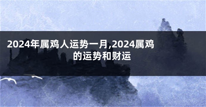 2024年属鸡人运势一月,2024属鸡的运势和财运