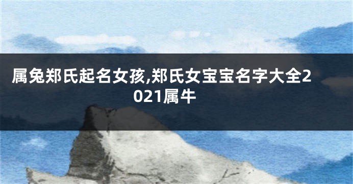 属兔郑氏起名女孩,郑氏女宝宝名字大全2021属牛
