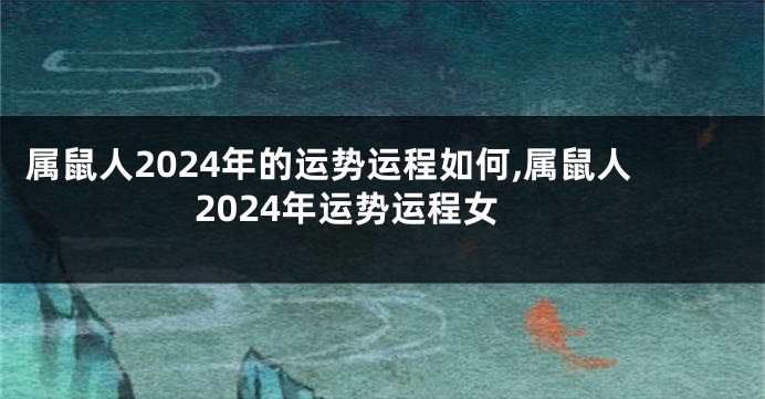 属鼠人2024年的运势运程如何,属鼠人2024年运势运程女