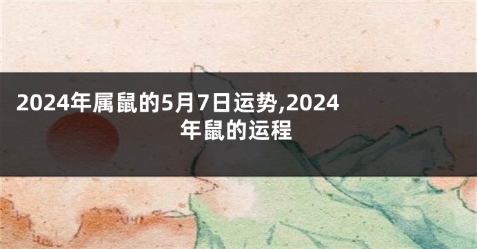 2024年属鼠的5月7日运势,2024年鼠的运程
