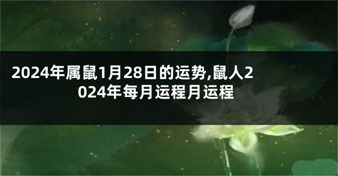 2024年属鼠1月28日的运势,鼠人2024年每月运程月运程