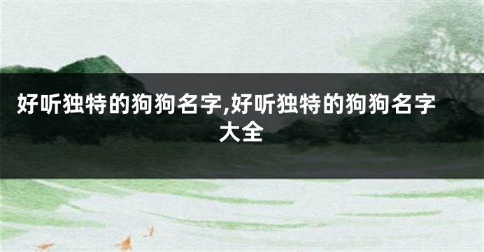 好听独特的狗狗名字,好听独特的狗狗名字大全