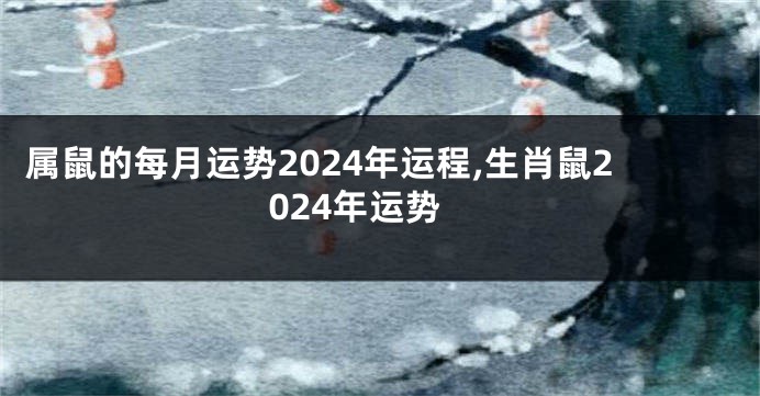 属鼠的每月运势2024年运程,生肖鼠2024年运势
