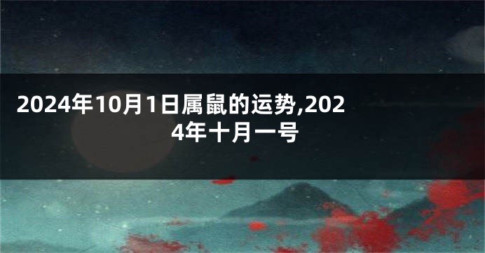 2024年10月1日属鼠的运势,2024年十月一号