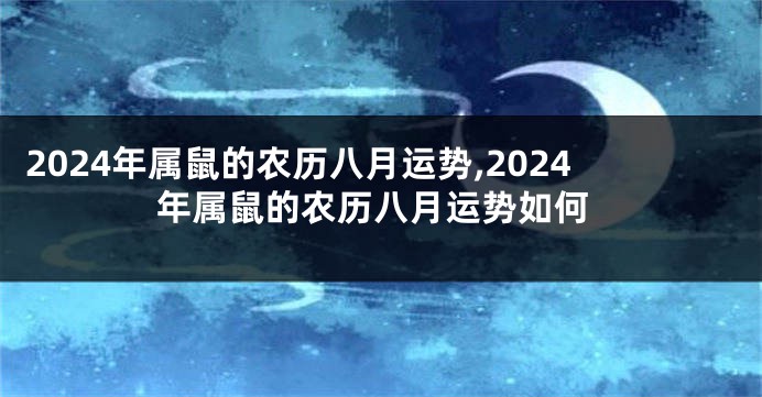 2024年属鼠的农历八月运势,2024年属鼠的农历八月运势如何
