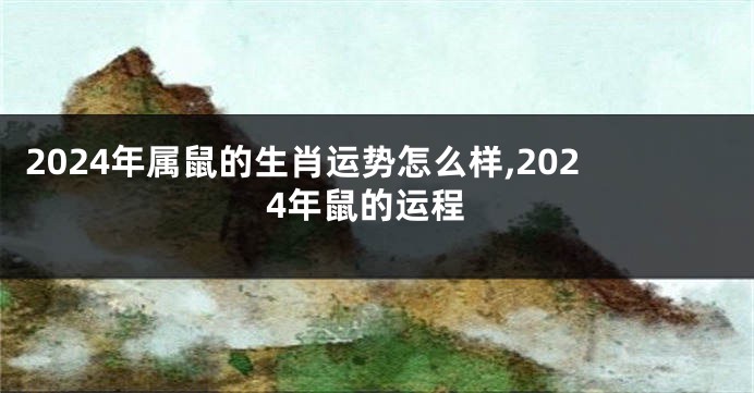 2024年属鼠的生肖运势怎么样,2024年鼠的运程