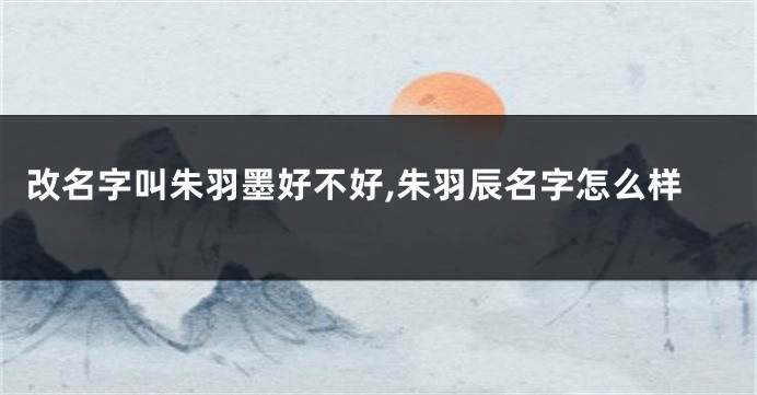 改名字叫朱羽墨好不好,朱羽辰名字怎么样