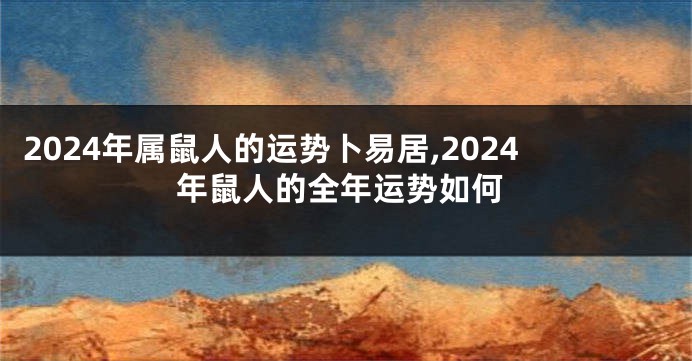 2024年属鼠人的运势卜易居,2024年鼠人的全年运势如何