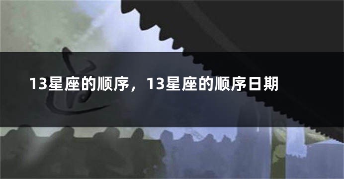 13星座的顺序，13星座的顺序日期
