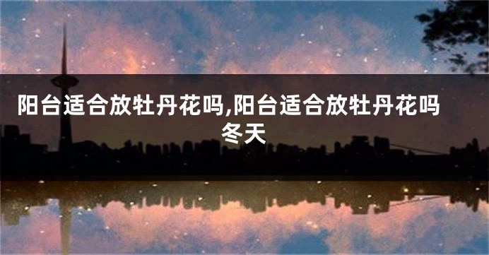 阳台适合放牡丹花吗,阳台适合放牡丹花吗冬天