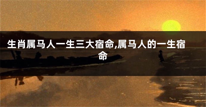 生肖属马人一生三大宿命,属马人的一生宿命