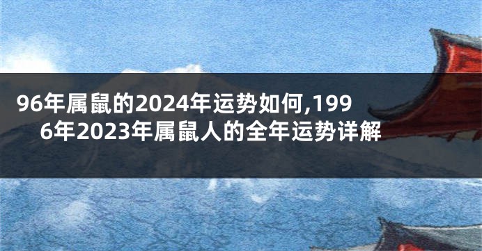 96年属鼠的2024年运势如何,1996年2023年属鼠人的全年运势详解