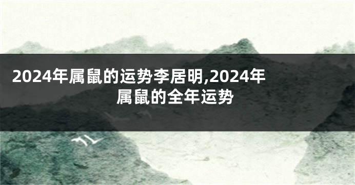 2024年属鼠的运势李居明,2024年属鼠的全年运势