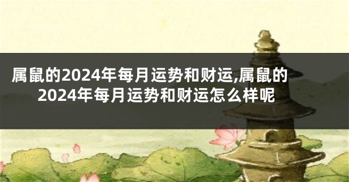属鼠的2024年每月运势和财运,属鼠的2024年每月运势和财运怎么样呢