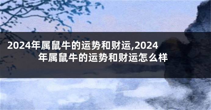 2024年属鼠牛的运势和财运,2024年属鼠牛的运势和财运怎么样