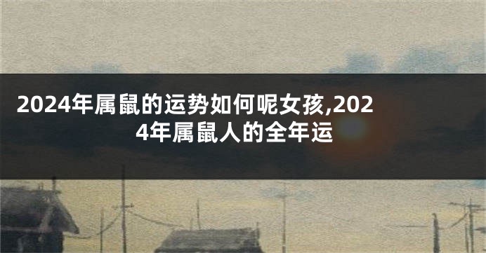 2024年属鼠的运势如何呢女孩,2024年属鼠人的全年运
