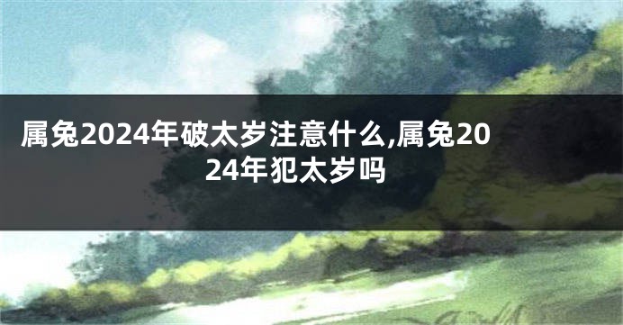 属兔2024年破太岁注意什么,属兔2024年犯太岁吗