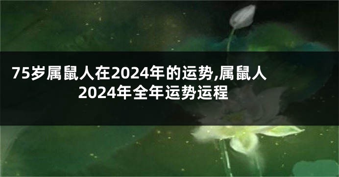 75岁属鼠人在2024年的运势,属鼠人2024年全年运势运程