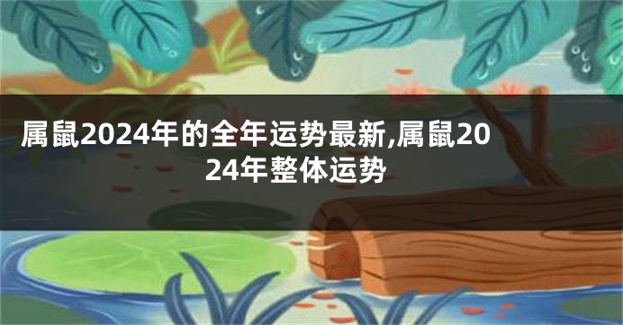 属鼠2024年的全年运势最新,属鼠2024年整体运势