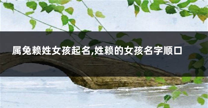 属兔赖姓女孩起名,姓赖的女孩名字顺口