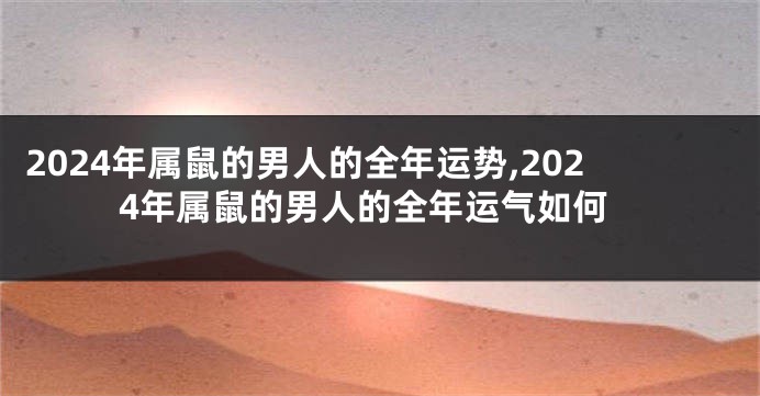 2024年属鼠的男人的全年运势,2024年属鼠的男人的全年运气如何