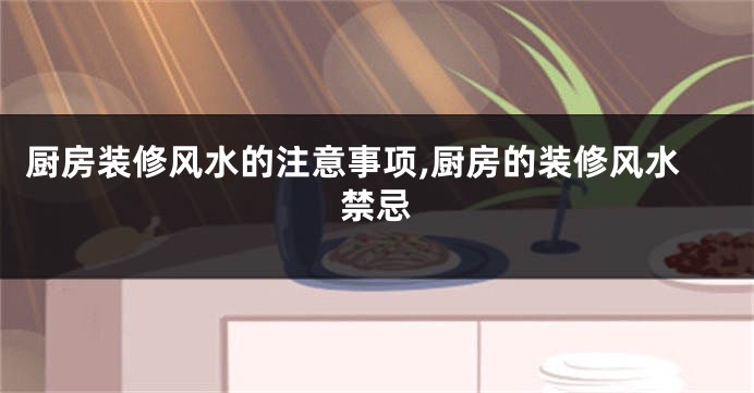 厨房装修风水的注意事项,厨房的装修风水禁忌