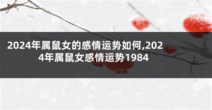2024年属鼠女的感情运势如何,2024年属鼠女感情运势1984