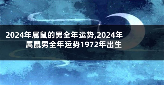 2024年属鼠的男全年运势,2024年属鼠男全年运势1972年出生