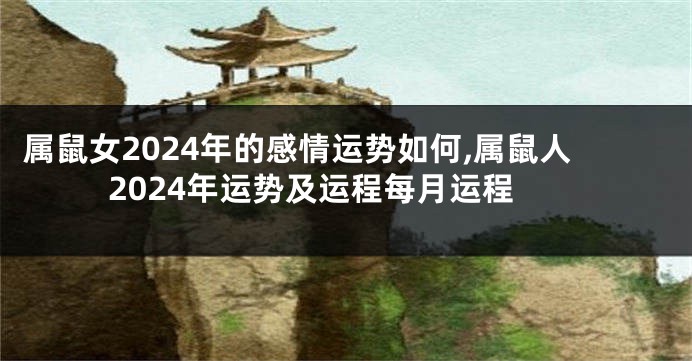 属鼠女2024年的感情运势如何,属鼠人2024年运势及运程每月运程
