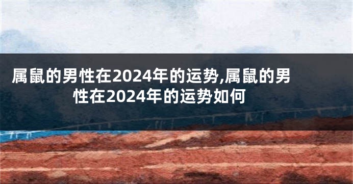 属鼠的男性在2024年的运势,属鼠的男性在2024年的运势如何